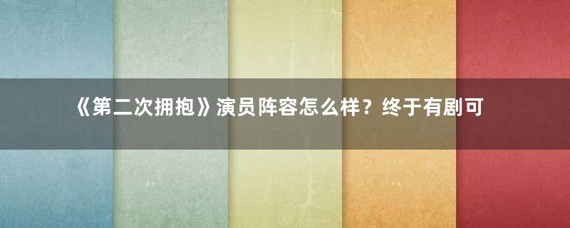 《第二次拥抱》演员阵容怎么样？终于有剧可追了