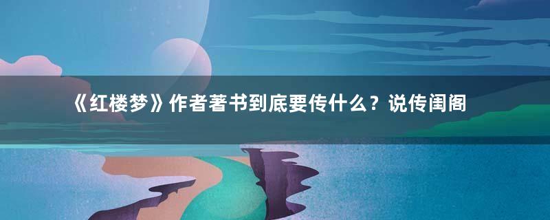 《红楼梦》作者著书到底要传什么？说传闺阁之女子纯是外行话