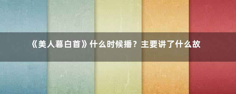 《美人暮白首》什么时候播？主要讲了什么故事？
