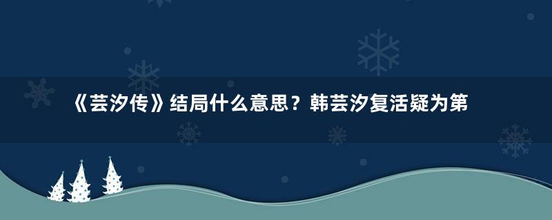 《芸汐传》结局什么意思？韩芸汐复活疑为第二部做铺垫