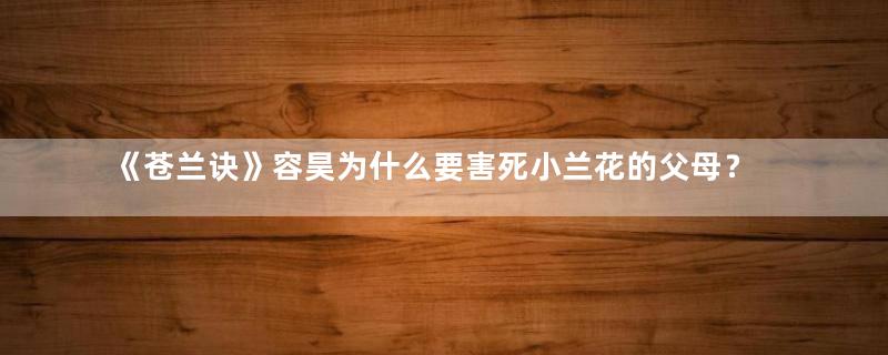 《苍兰诀》容昊为什么要害死小兰花的父母？