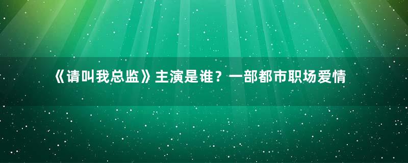 《请叫我总监》主演是谁？一部都市职场爱情轻喜剧