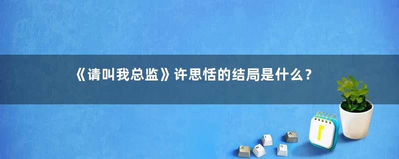 《请叫我总监》许思恬的结局是什么？