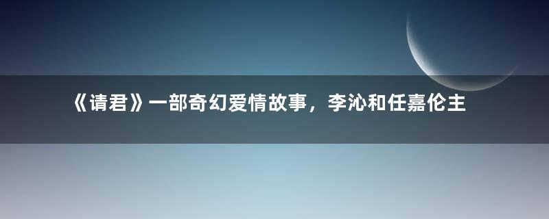 《请君》一部奇幻爱情故事，李沁和任嘉伦主演