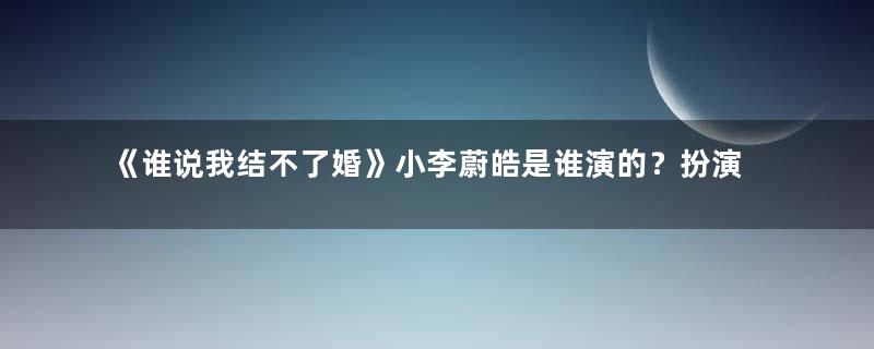 《谁说我结不了婚》小李蔚皓是谁演的？扮演者个人资料介绍