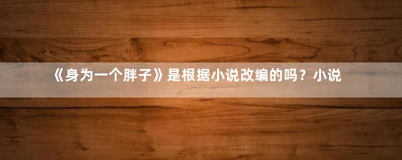 《身为一个胖子》是根据小说改编的吗？小说名叫什么？