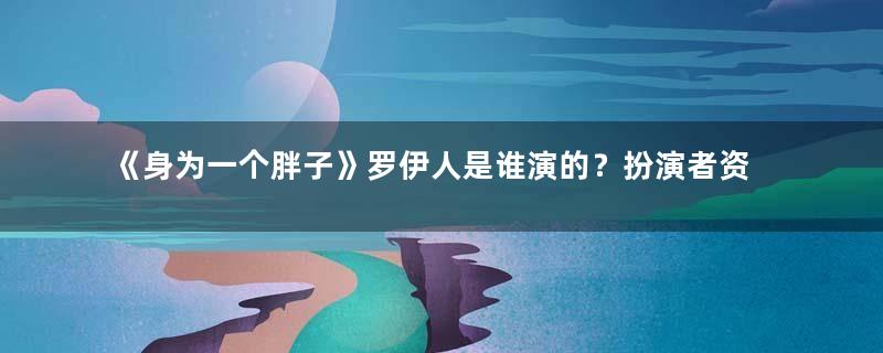 《身为一个胖子》罗伊人是谁演的？扮演者资料介绍