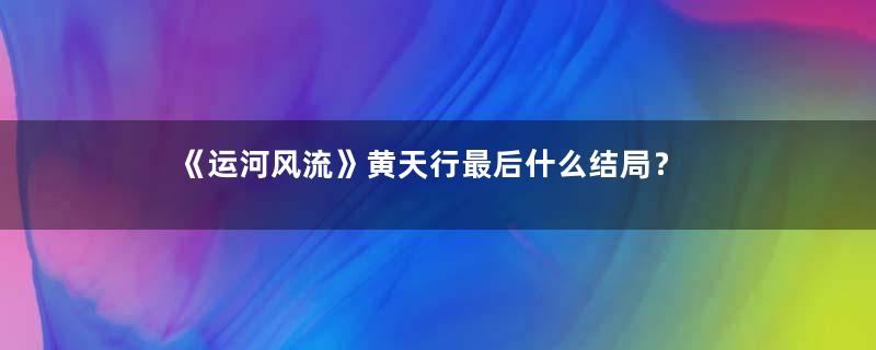 《运河风流》黄天行最后什么结局？