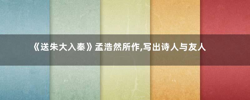《送朱大入秦》孟浩然所作,写出诗人与友人宝贵的友情