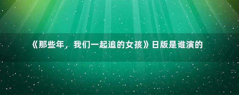 《那些年，我们一起追的女孩》日版是谁演的？什么时候上映