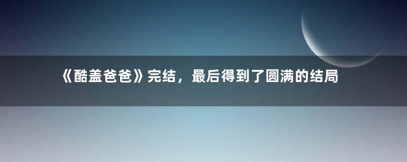 《酷盖爸爸》完结，最后得到了圆满的结局