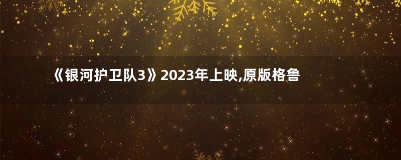 《银河护卫队3》2023年上映,原版格鲁特不会再出现