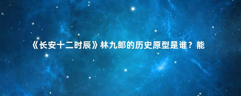 《长安十二时辰》林九郎的历史原型是谁？能力超群却被后世诟病！