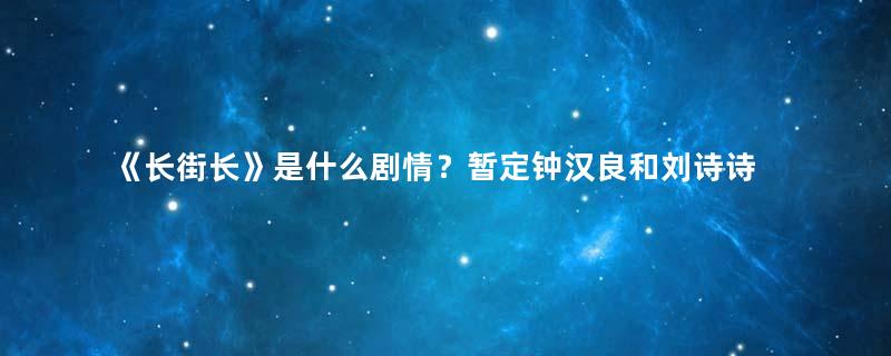 《长街长》是什么剧情？暂定钟汉良和刘诗诗二人出演