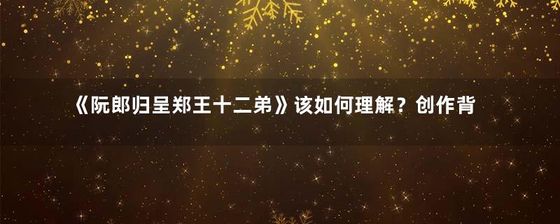 《阮郎归呈郑王十二弟》该如何理解？创作背景是什么？