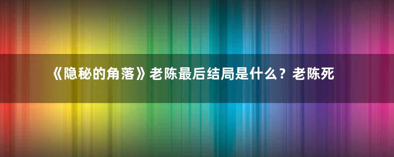 《隐秘的角落》老陈最后结局是什么？老陈死了吗