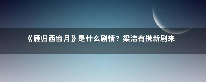 《雁归西窗月》是什么剧情？梁洁有携新剧来袭