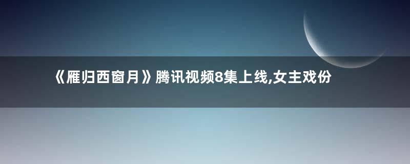 《雁归西窗月》腾讯视频8集上线,女主戏份张力感十足