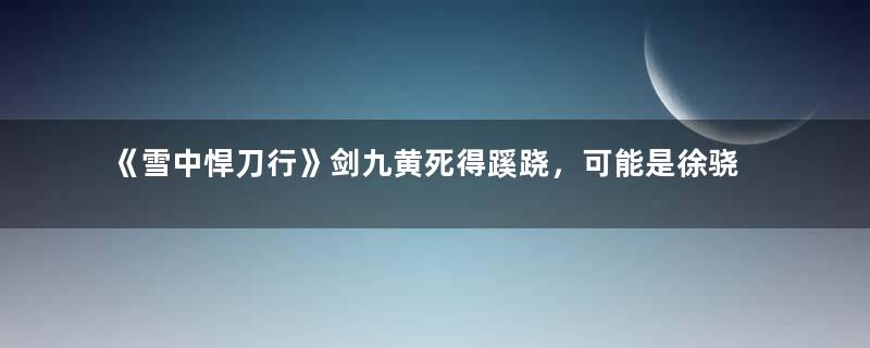 《雪中悍刀行》剑九黄死得蹊跷，可能是徐骁一手安排的