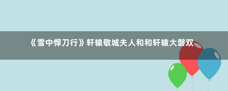 《雪中悍刀行》轩辕敬城夫人和和轩辕大磐双修的原因是什么