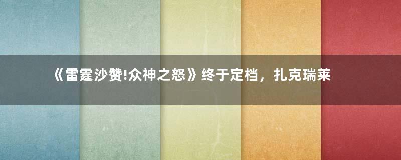 《雷霆沙赞!众神之怒》终于定档，扎克瑞莱维将回归