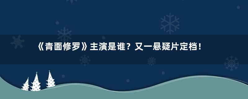 《青面修罗》主演是谁？又一悬疑片定档！