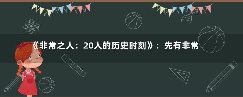 《非常之人：20人的历史时刻》：先有非常之人，后有非常之事