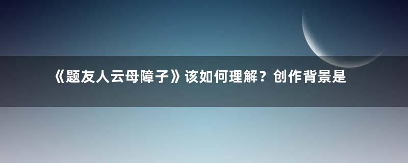 《题友人云母障子》该如何理解？创作背景是什么？