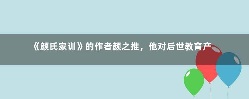 《颜氏家训》的作者颜之推，他对后世教育产生了多大的影响？