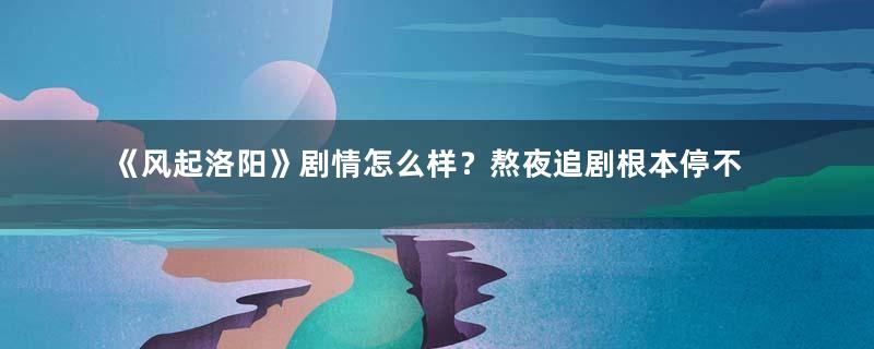 《风起洛阳》剧情怎么样？熬夜追剧根本停不下来