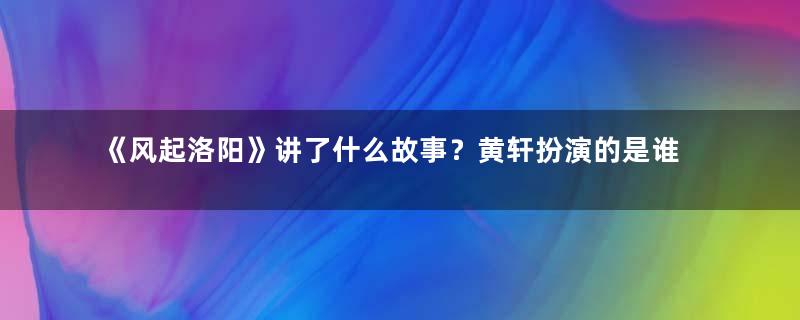 《风起洛阳》讲了什么故事？黄轩扮演的是谁？