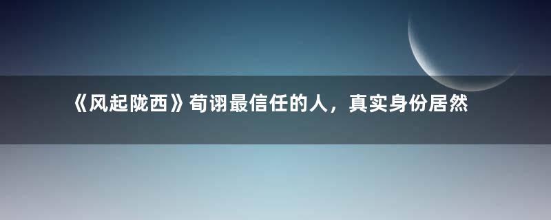 《风起陇西》荀诩最信任的人，真实身份居然是烛龙