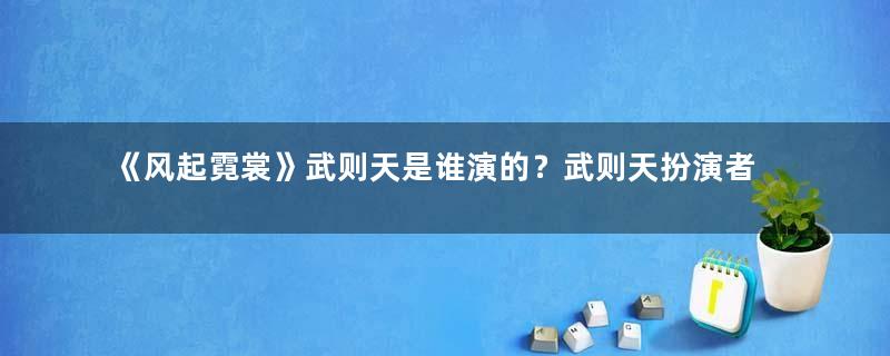 《风起霓裳》武则天是谁演的？武则天扮演者介绍