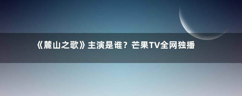 《麓山之歌》主演是谁？芒果TV全网独播