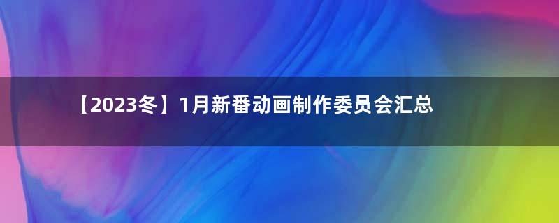 【2023冬】1月新番动画制作委员会汇总（Ⅴ）【Pizzazium科普系列EP.74】