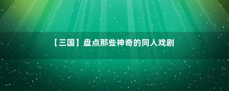 【三国】盘点那些神奇的同人戏剧