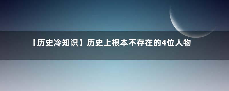 【历史冷知识】历史上根本不存在的4位人物,跌破了世人眼睛