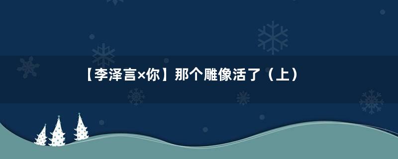 【李泽言×你】那个雕像活了（上）