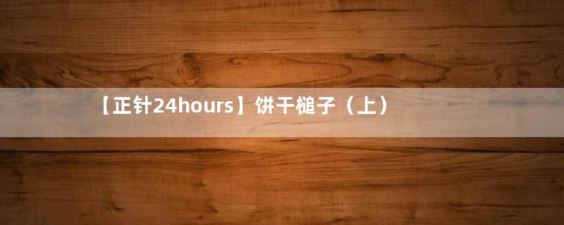 【正针24hours】饼干槌子（上）