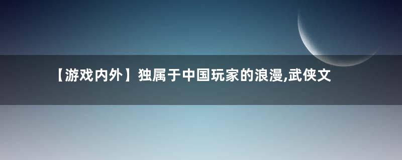 【游戏内外】独属于中国玩家的浪漫,武侠文化在游戏内外的兴衰