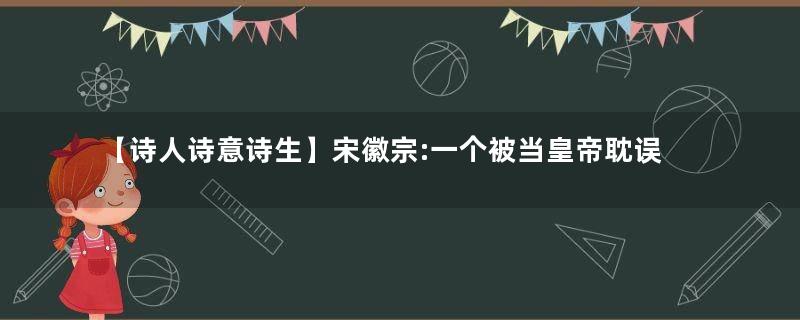【诗人诗意诗生】宋徽宗:一个被当皇帝耽误的全能艺术家