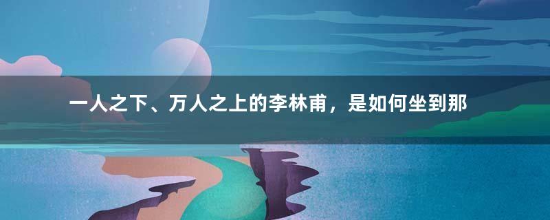 一人之下、万人之上的李林甫，是如何坐到那个位置的？