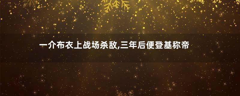 一介布衣上战场杀敌,三年后便登基称帝