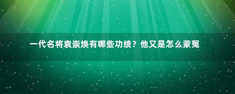 一代名将袁崇焕有哪些功绩？他又是怎么蒙冤而死的？