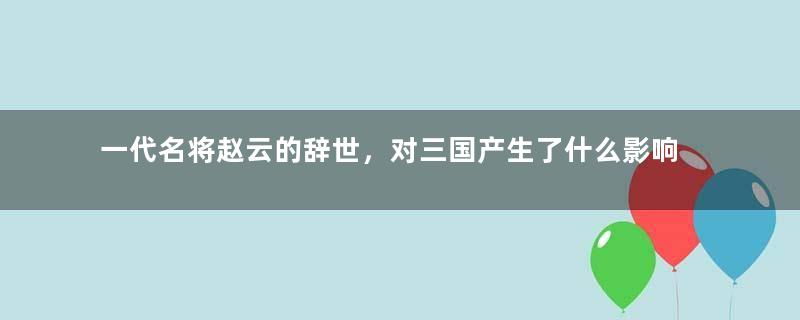 一代名将赵云的辞世，对三国产生了什么影响？