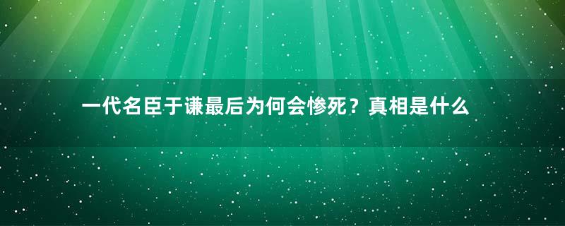 一代名臣于谦最后为何会惨死？真相是什么