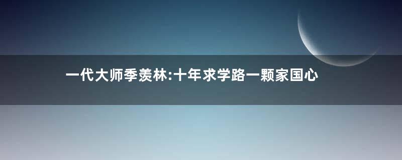 一代大师季羡林:十年求学路一颗家国心