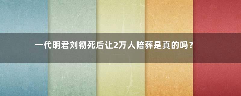 一代明君刘彻死后让2万人陪葬是真的吗？