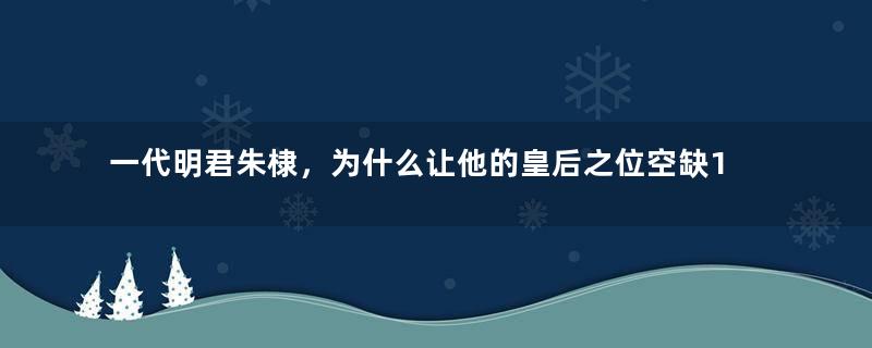 一代明君朱棣，为什么让他的皇后之位空缺17年？