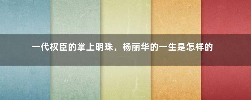 一代权臣的掌上明珠，杨丽华的一生是怎样的？